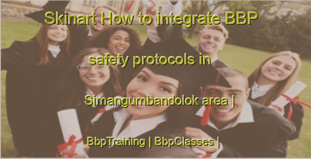 Skinart How to integrate BBP safety protocols in Simangumbandolok area | BbpTraining | BbpClasses | SkinartTraining-Indonesia